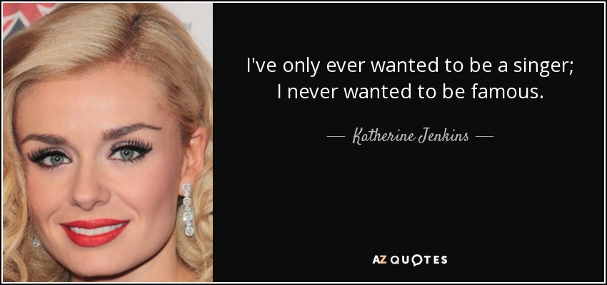 I've only ever wanted to be a singer; I never wanted to be famous. - Katherine Jenkins