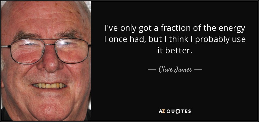 I've only got a fraction of the energy I once had, but I think I probably use it better. - Clive James