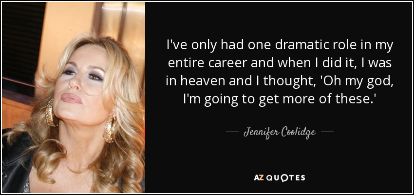 I've only had one dramatic role in my entire career and when I did it, I was in heaven and I thought, 'Oh my god, I'm going to get more of these.' - Jennifer Coolidge