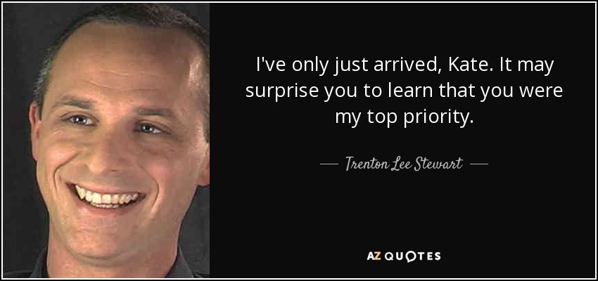 I've only just arrived, Kate. It may surprise you to learn that you were my top priority. - Trenton Lee Stewart