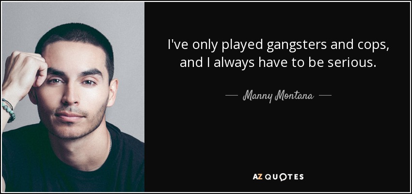 I've only played gangsters and cops, and I always have to be serious. - Manny Montana