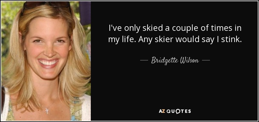 I've only skied a couple of times in my life. Any skier would say I stink. - Bridgette Wilson