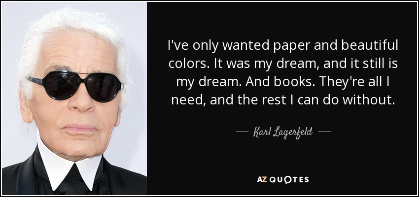 I've only wanted paper and beautiful colors. It was my dream, and it still is my dream. And books. They're all I need, and the rest I can do without. - Karl Lagerfeld