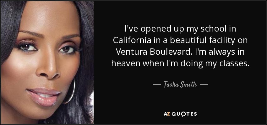 I've opened up my school in California in a beautiful facility on Ventura Boulevard. I'm always in heaven when I'm doing my classes. - Tasha Smith