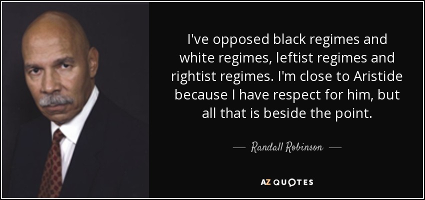 I've opposed black regimes and white regimes, leftist regimes and rightist regimes. I'm close to Aristide because I have respect for him, but all that is beside the point. - Randall Robinson