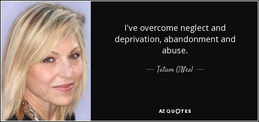 I've overcome neglect and deprivation, abandonment and abuse. - Tatum O'Neal