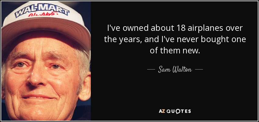 I've owned about 18 airplanes over the years, and I've never bought one of them new. - Sam Walton