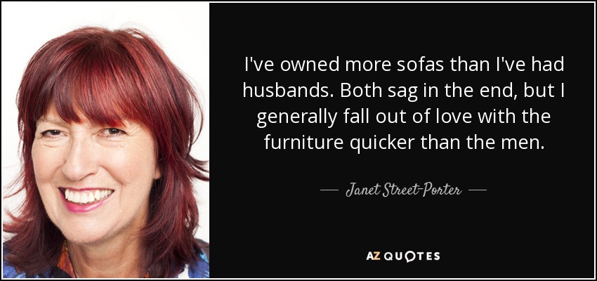 I've owned more sofas than I've had husbands. Both sag in the end, but I generally fall out of love with the furniture quicker than the men. - Janet Street-Porter
