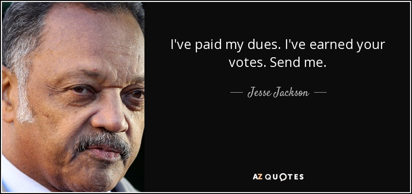 I've paid my dues. I've earned your votes. Send me. - Jesse Jackson