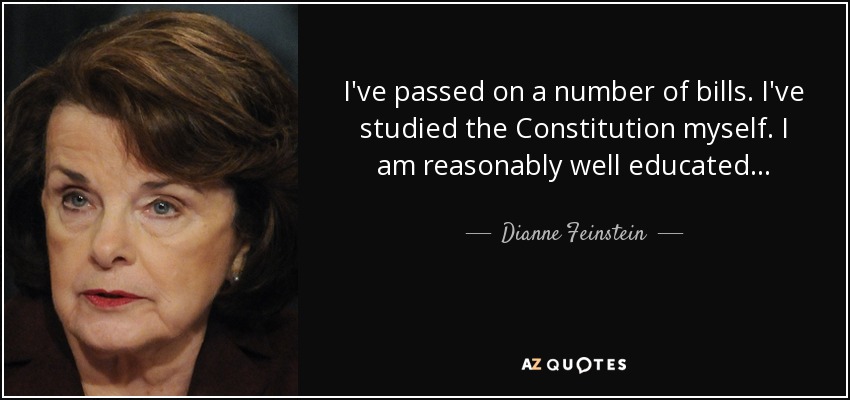 I've passed on a number of bills. I've studied the Constitution myself. I am reasonably well educated... - Dianne Feinstein