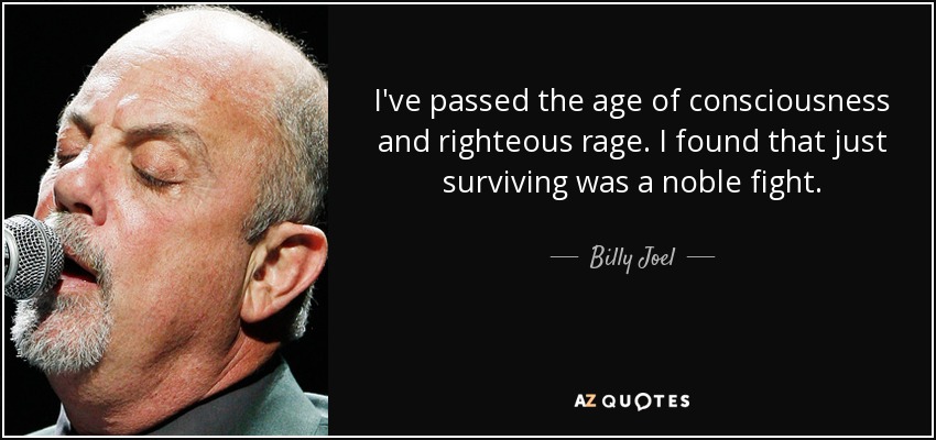 I've passed the age of consciousness and righteous rage. I found that just surviving was a noble fight. - Billy Joel