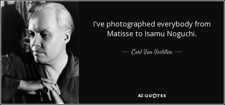 I've photographed everybody from Matisse to Isamu Noguchi. - Carl Van Vechten