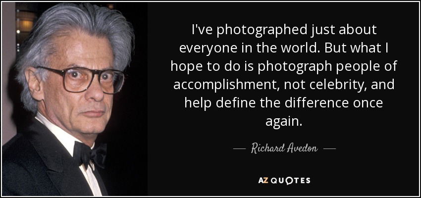 I've photographed just about everyone in the world. But what I hope to do is photograph people of accomplishment, not celebrity, and help define the difference once again. - Richard Avedon