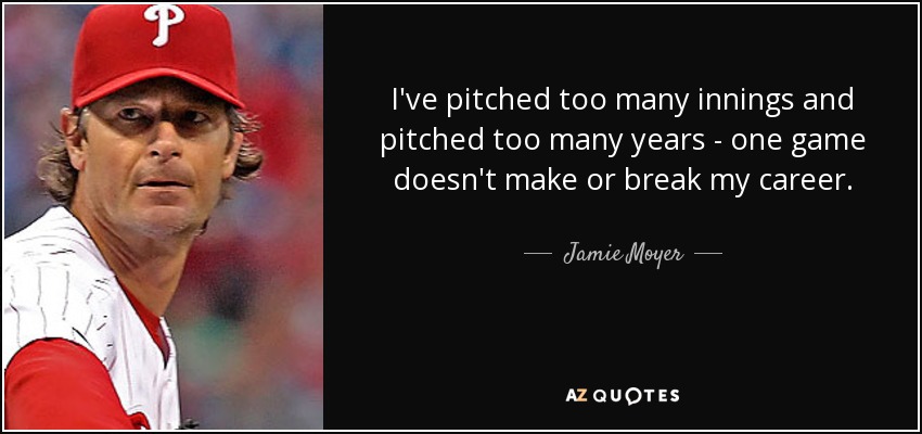 I've pitched too many innings and pitched too many years - one game doesn't make or break my career. - Jamie Moyer