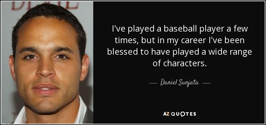 I've played a baseball player a few times, but in my career I've been blessed to have played a wide range of characters. - Daniel Sunjata