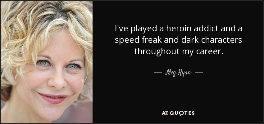 I've played a heroin addict and a speed freak and dark characters throughout my career. - Meg Ryan