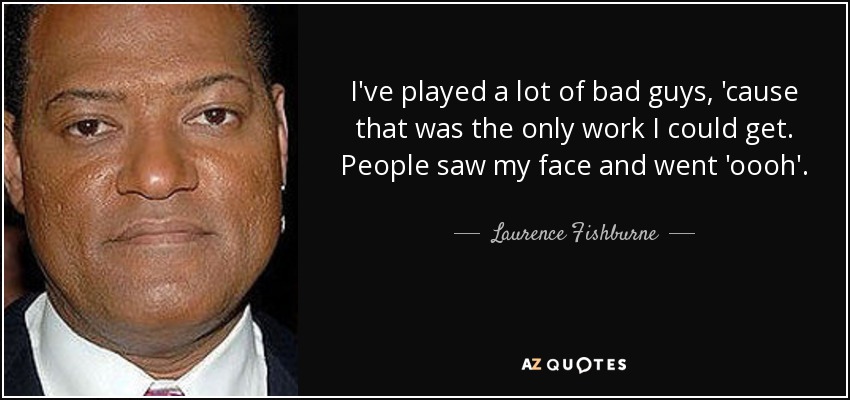 I've played a lot of bad guys, 'cause that was the only work I could get. People saw my face and went 'oooh'. - Laurence Fishburne
