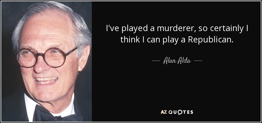 I've played a murderer, so certainly I think I can play a Republican. - Alan Alda