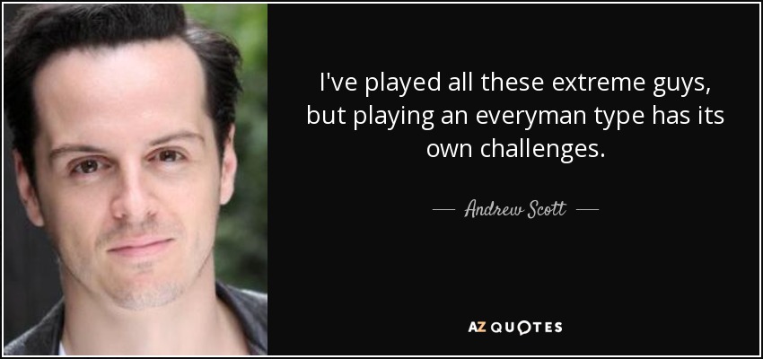 I've played all these extreme guys, but playing an everyman type has its own challenges. - Andrew Scott