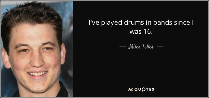 I've played drums in bands since I was 16. - Miles Teller