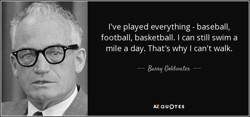 I've played everything - baseball, football, basketball. I can still swim a mile a day. That's why I can't walk. - Barry Goldwater