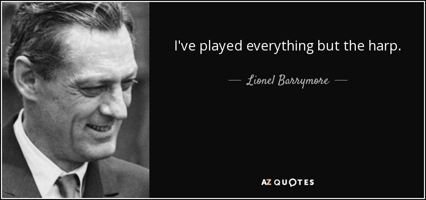 I've played everything but the harp. - Lionel Barrymore