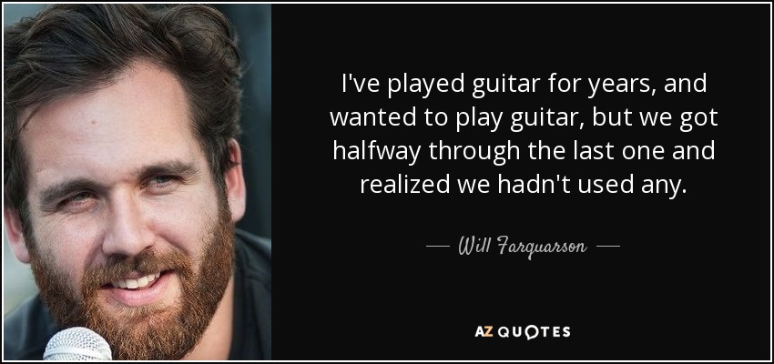I've played guitar for years, and wanted to play guitar, but we got halfway through the last one and realized we hadn't used any. - Will Farquarson