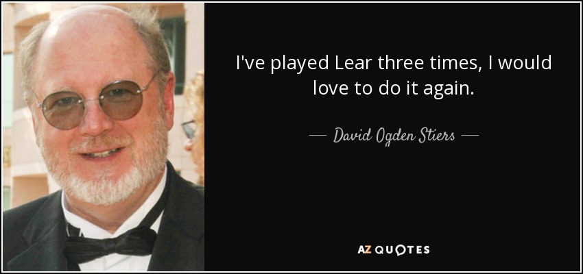 I've played Lear three times, I would love to do it again. - David Ogden Stiers