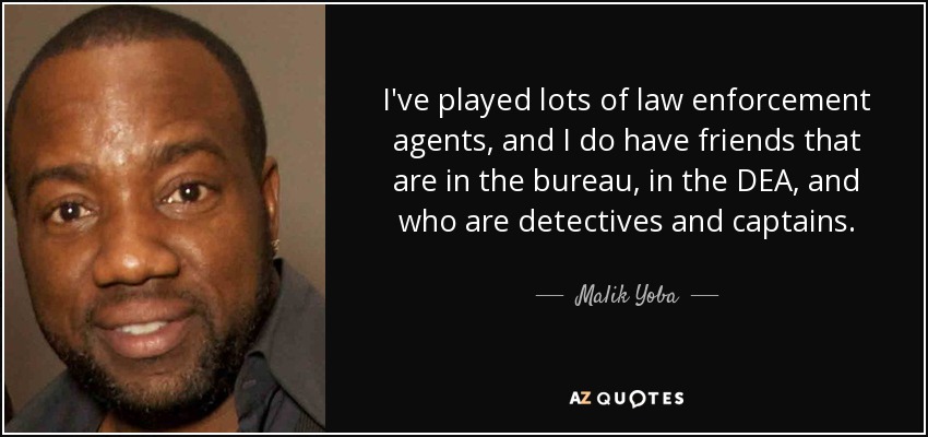 I've played lots of law enforcement agents, and I do have friends that are in the bureau, in the DEA, and who are detectives and captains. - Malik Yoba