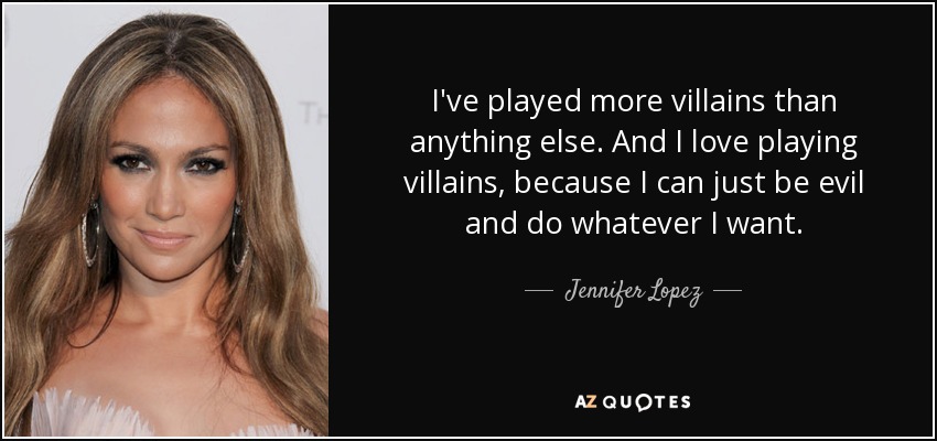 I've played more villains than anything else. And I love playing villains, because I can just be evil and do whatever I want. - Jennifer Lopez