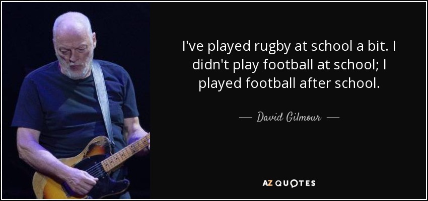 I've played rugby at school a bit. I didn't play football at school; I played football after school. - David Gilmour
