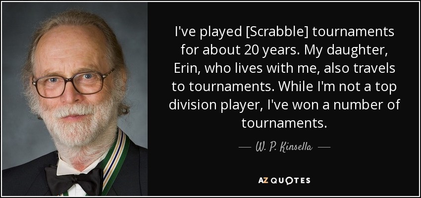 I've played [Scrabble] tournaments for about 20 years. My daughter, Erin, who lives with me, also travels to tournaments. While I'm not a top division player, I've won a number of tournaments. - W. P. Kinsella