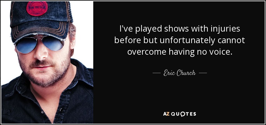 I've played shows with injuries before but unfortunately cannot overcome having no voice. - Eric Church