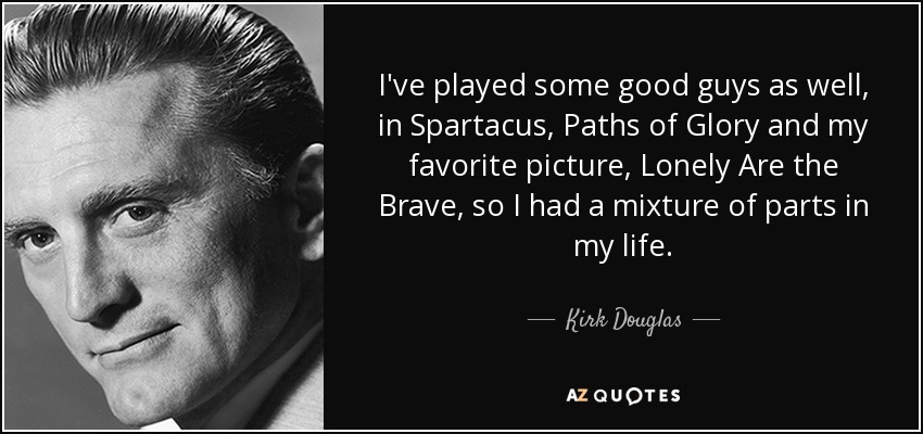 I've played some good guys as well, in Spartacus, Paths of Glory and my favorite picture, Lonely Are the Brave, so I had a mixture of parts in my life. - Kirk Douglas