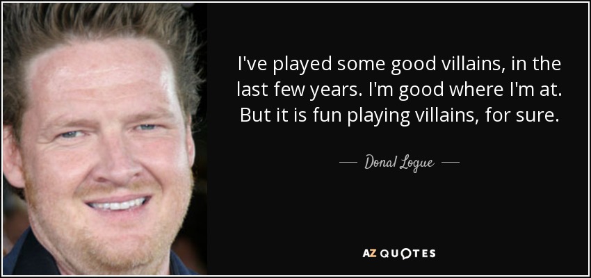 I've played some good villains, in the last few years. I'm good where I'm at. But it is fun playing villains, for sure. - Donal Logue