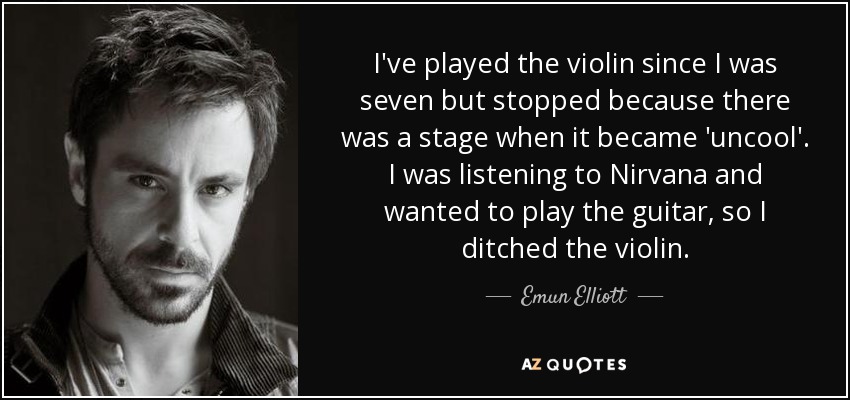 I've played the violin since I was seven but stopped because there was a stage when it became 'uncool'. I was listening to Nirvana and wanted to play the guitar, so I ditched the violin. - Emun Elliott