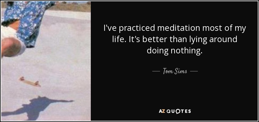 I've practiced meditation most of my life. It's better than lying around doing nothing. - Tom Sims