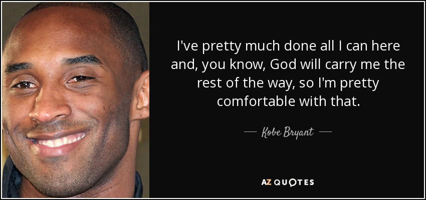 I've pretty much done all I can here and, you know, God will carry me the rest of the way, so I'm pretty comfortable with that. - Kobe Bryant