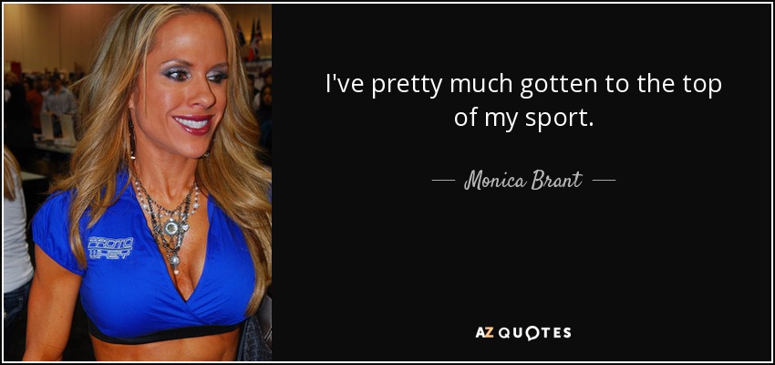 I've pretty much gotten to the top of my sport. - Monica Brant