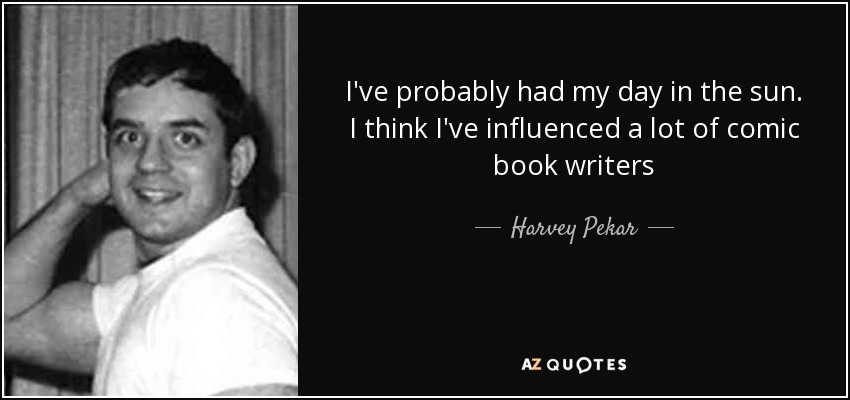 I've probably had my day in the sun. I think I've influenced a lot of comic book writers - Harvey Pekar