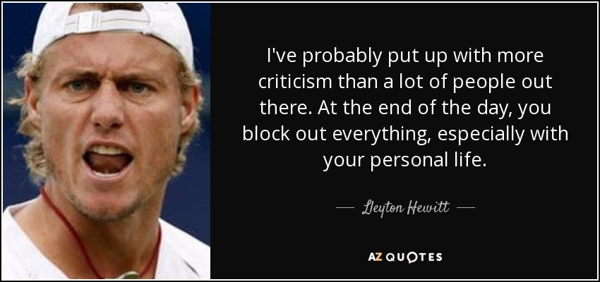 I've probably put up with more criticism than a lot of people out there. At the end of the day, you block out everything, especially with your personal life. - Lleyton Hewitt