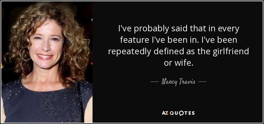 I've probably said that in every feature I've been in. I've been repeatedly defined as the girlfriend or wife. - Nancy Travis