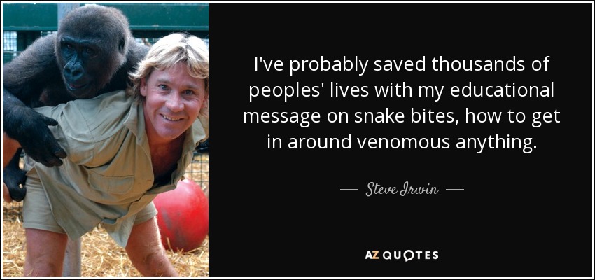 I've probably saved thousands of peoples' lives with my educational message on snake bites, how to get in around venomous anything. - Steve Irwin