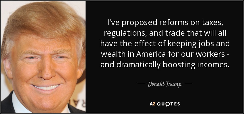 I've proposed reforms on taxes, regulations, and trade that will all have the effect of keeping jobs and wealth in America for our workers - and dramatically boosting incomes. - Donald Trump
