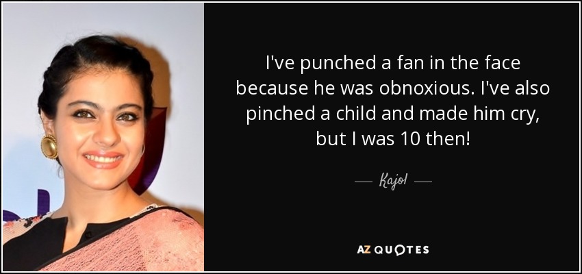 I've punched a fan in the face because he was obnoxious. I've also pinched a child and made him cry, but I was 10 then! - Kajol