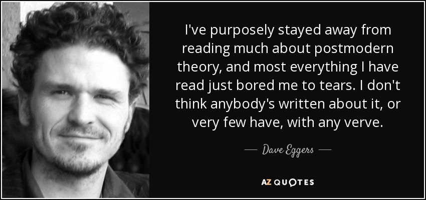 I've purposely stayed away from reading much about postmodern theory, and most everything I have read just bored me to tears. I don't think anybody's written about it, or very few have, with any verve. - Dave Eggers
