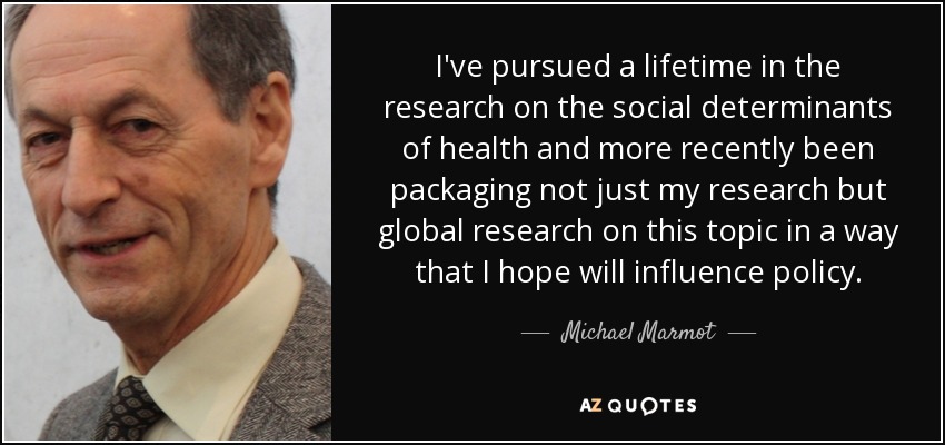 I've pursued a lifetime in the research on the social determinants of health and more recently been packaging not just my research but global research on this topic in a way that I hope will influence policy. - Michael Marmot