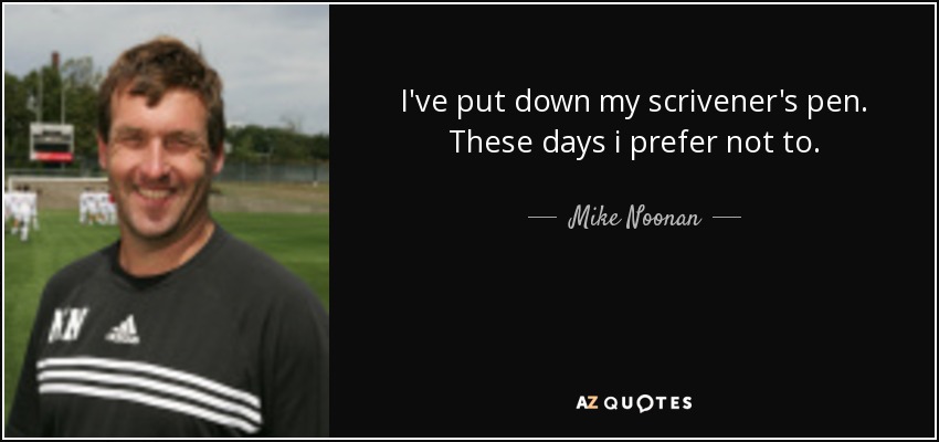 I've put down my scrivener's pen. These days i prefer not to. - Mike Noonan