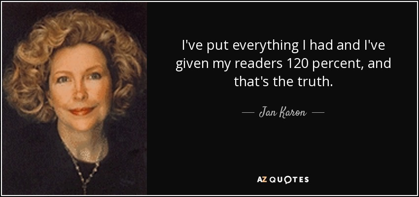 I've put everything I had and I've given my readers 120 percent, and that's the truth. - Jan Karon