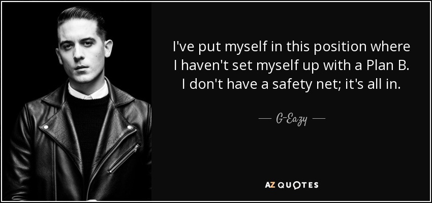 I've put myself in this position where I haven't set myself up with a Plan B. I don't have a safety net; it's all in. - G-Eazy